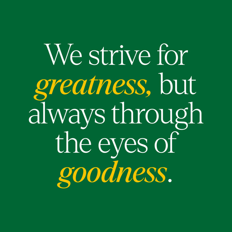 Photo with text that says we strive for greatness, but always through the eyes of goodness.